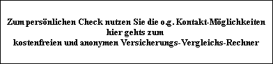 Zum persnlichen Check nutzen Sie die o.g. Kontakt-Mglichkeiten
hier gehts zum 
kostenfreien und anonymen Versicherungs-Vergleichs-Rechner